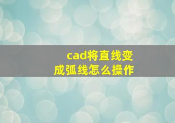 cad将直线变成弧线怎么操作