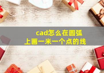 cad怎么在圆弧上画一米一个点的线