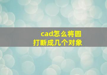 cad怎么将圆打断成几个对象