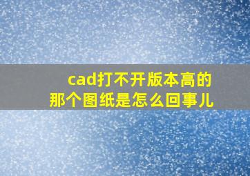 cad打不开版本高的那个图纸是怎么回事儿