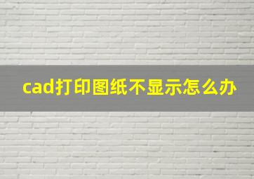 cad打印图纸不显示怎么办