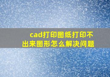 cad打印图纸打印不出来图形怎么解决问题