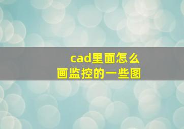 cad里面怎么画监控的一些图