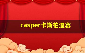 casper卡斯柏退赛