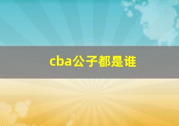 cba公子都是谁