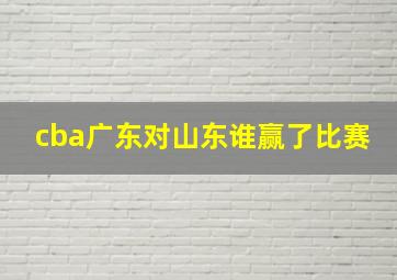 cba广东对山东谁赢了比赛