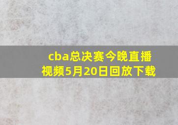 cba总决赛今晚直播视频5月20日回放下载