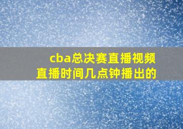 cba总决赛直播视频直播时间几点钟播出的