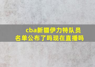 cba新疆伊力特队员名单公布了吗现在直播吗