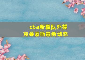 cba新疆队外援克莱蒙斯最新动态