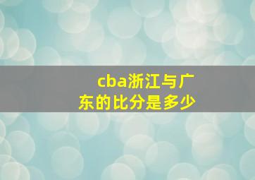 cba浙江与广东的比分是多少