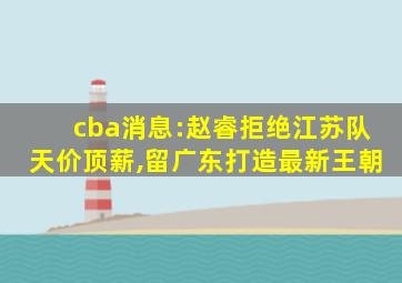 cba消息:赵睿拒绝江苏队天价顶薪,留广东打造最新王朝