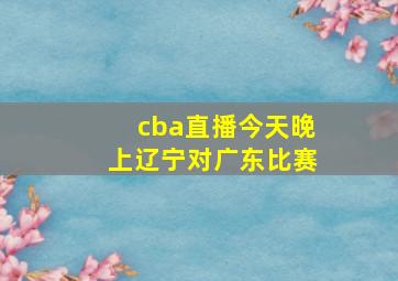 cba直播今天晚上辽宁对广东比赛