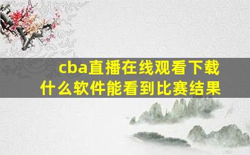 cba直播在线观看下载什么软件能看到比赛结果