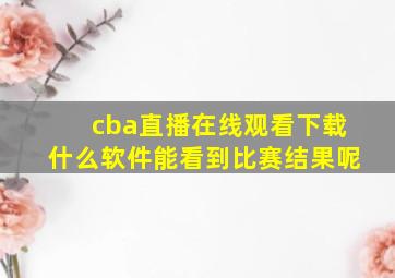 cba直播在线观看下载什么软件能看到比赛结果呢