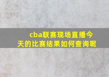 cba联赛现场直播今天的比赛结果如何查询呢