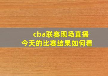 cba联赛现场直播今天的比赛结果如何看