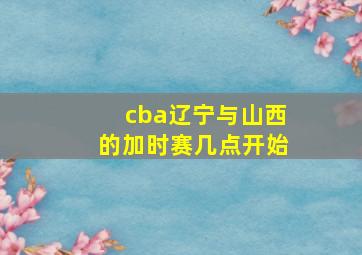 cba辽宁与山西的加时赛几点开始