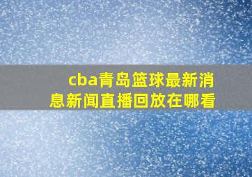 cba青岛篮球最新消息新闻直播回放在哪看