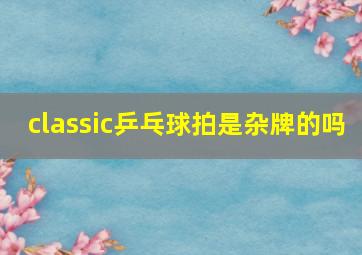 classic乒乓球拍是杂牌的吗