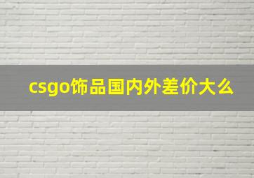 csgo饰品国内外差价大么