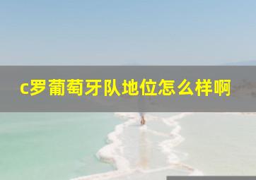 c罗葡萄牙队地位怎么样啊