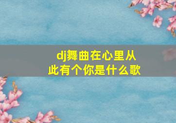 dj舞曲在心里从此有个你是什么歌