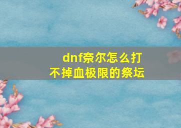 dnf奈尔怎么打不掉血极限的祭坛