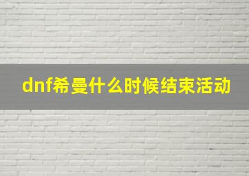 dnf希曼什么时候结束活动