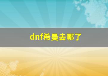 dnf希曼去哪了