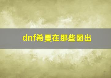 dnf希曼在那些图出