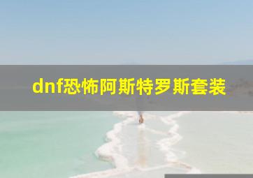 dnf恐怖阿斯特罗斯套装