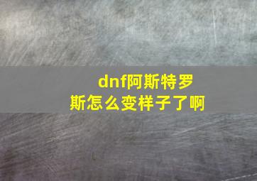 dnf阿斯特罗斯怎么变样子了啊