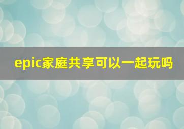 epic家庭共享可以一起玩吗