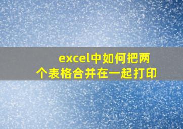 excel中如何把两个表格合并在一起打印