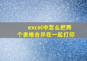 excel中怎么把两个表格合并在一起打印