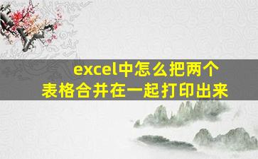 excel中怎么把两个表格合并在一起打印出来