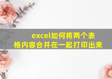 excel如何将两个表格内容合并在一起打印出来