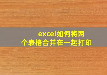 excel如何将两个表格合并在一起打印