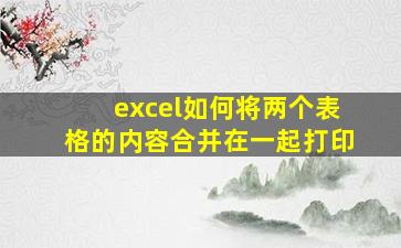 excel如何将两个表格的内容合并在一起打印