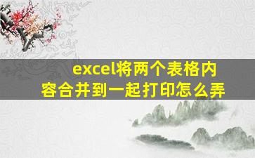 excel将两个表格内容合并到一起打印怎么弄