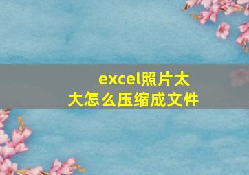 excel照片太大怎么压缩成文件