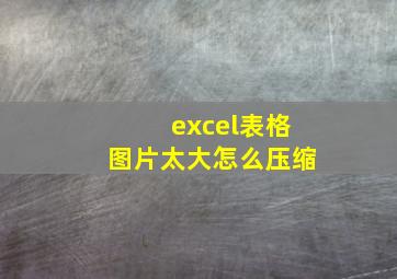 excel表格图片太大怎么压缩