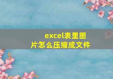 excel表里图片怎么压缩成文件