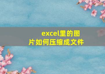 excel里的图片如何压缩成文件