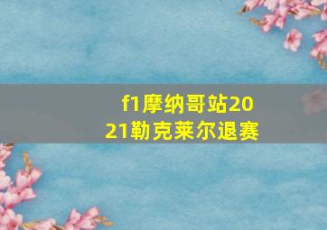 f1摩纳哥站2021勒克莱尔退赛