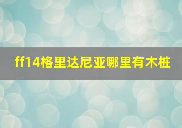 ff14格里达尼亚哪里有木桩