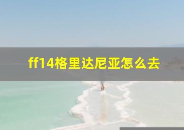 ff14格里达尼亚怎么去