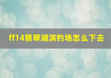 ff14翡翠湖滨钓场怎么下去