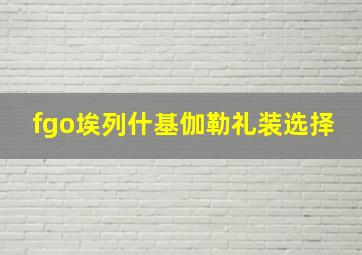 fgo埃列什基伽勒礼装选择